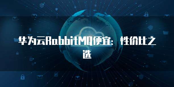 华为云RabbitMQ便宜:性价比之选