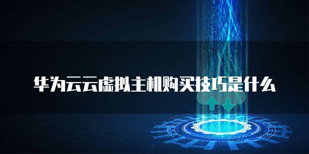 华为云云虚拟主机购买技巧是什么
