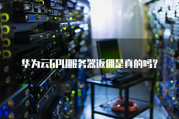 华为云GPU服务器返佣是真的吗?