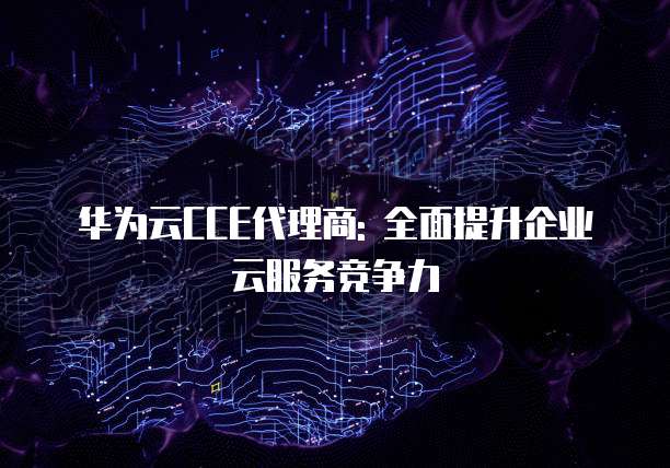 华为云CCE代理商: 全面提升企业云服务竞争力