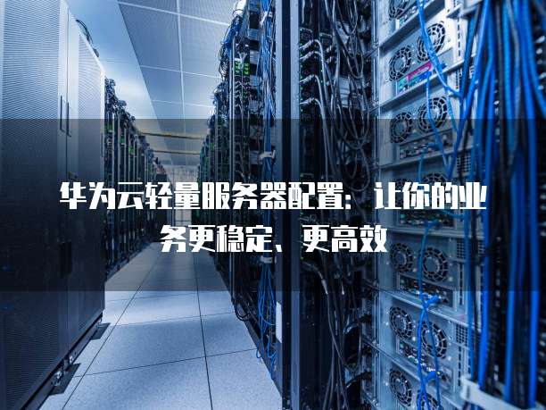 华为云轻量服务器配置:让你的业务更稳定、更高效