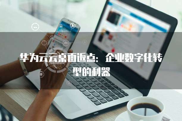 华为云云桌面返点:企业数字化转型的利器