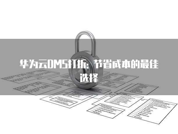 华为云DMS打折: 节省成本的最佳选择