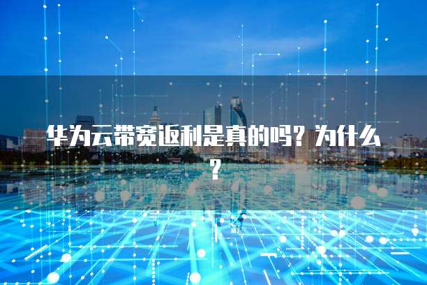 华为云带宽返利是真的吗?为什么?