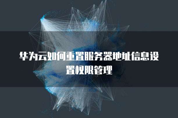 华为云如何重置服务器地址信息设置权限管理