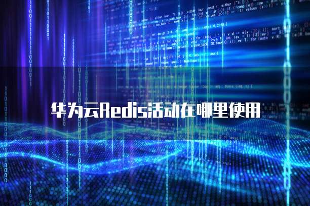 华为云Redis活动在哪里使用