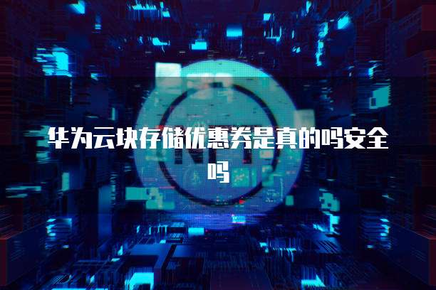 华为云块存储优惠券是真的吗安全吗