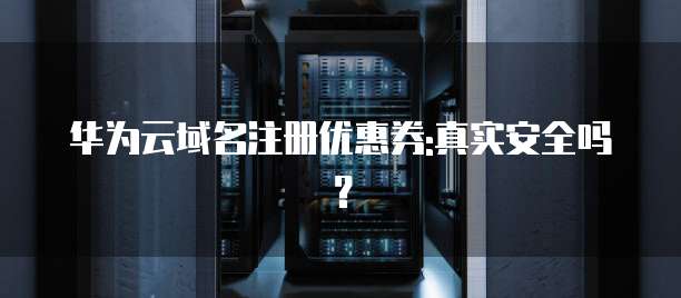 华为云域名注册优惠券:真实安全吗?