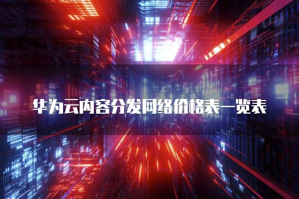 华为云内容分发网络价格表一览表