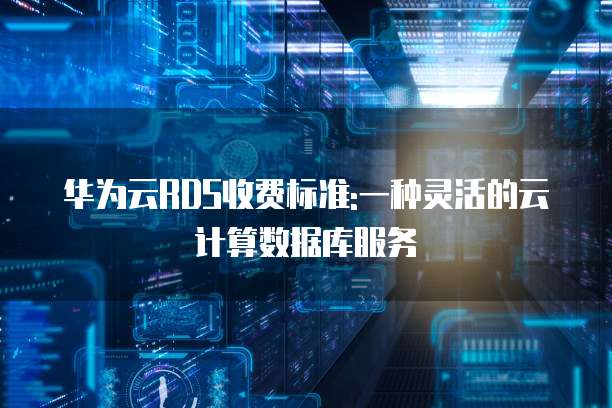 华为云RDS收费标准:一种灵活的云计算数据库服务