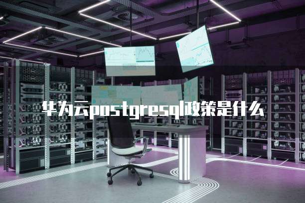 华为云postgresql政策是什么