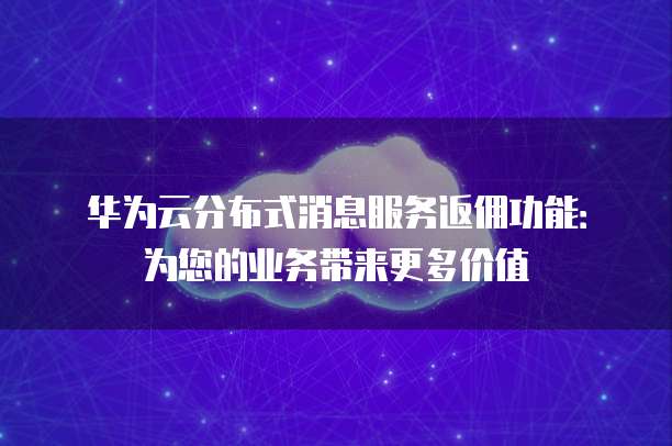 华为云分布式消息服务返佣功能:为您的业务带来更多价值