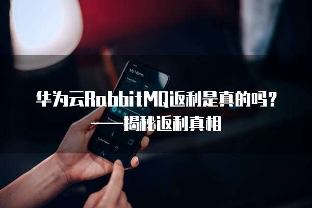华为云RabbitMQ返利是真的吗?——揭秘返利真相