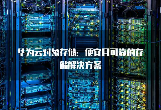 华为云对象存储：便宜且可靠的存储解决方案