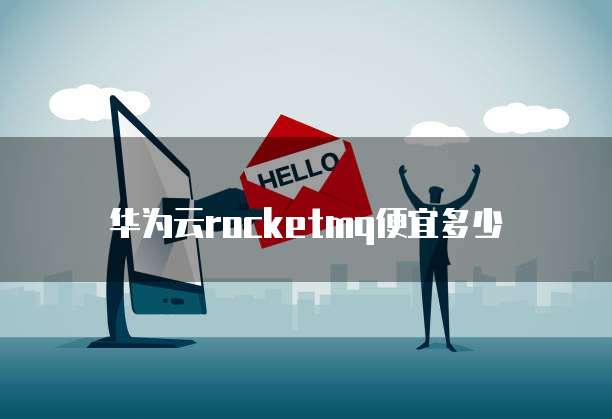 华为云rocketmq便宜多少