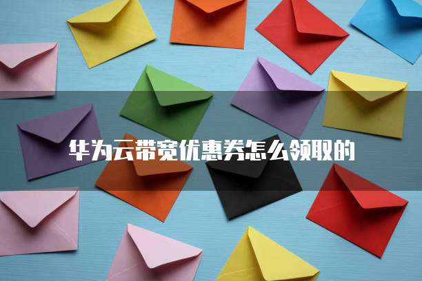 华为云带宽优惠券怎么领取的