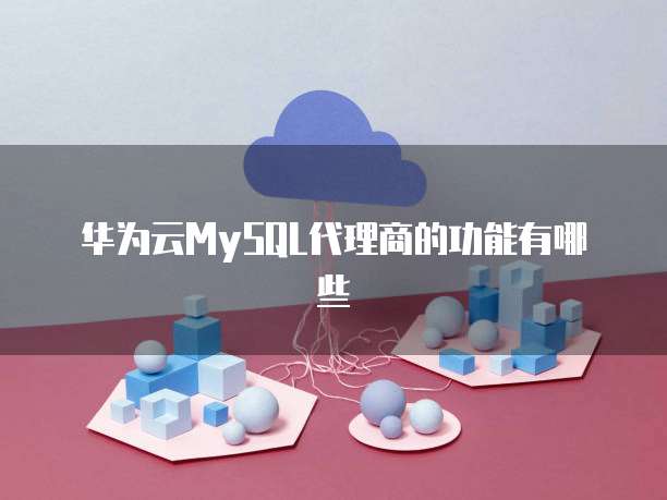 华为云MySQL代理商的功能有哪些
