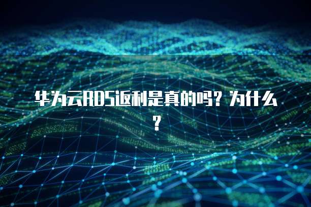 华为云RDS返利是真的吗?为什么?