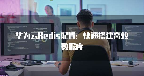 华为云Redis配置:快速搭建高效数据库
