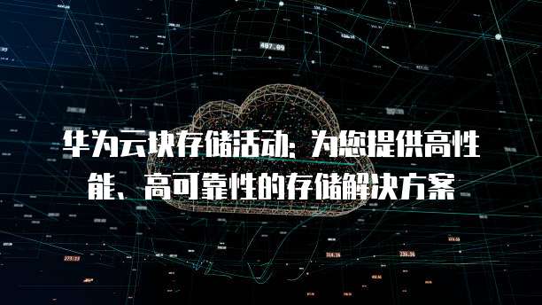 华为云块存储活动: 为您提供高性能、高可靠性的存储解决方案