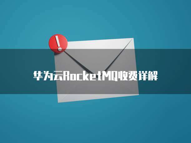 华为云RocketMQ收费详解