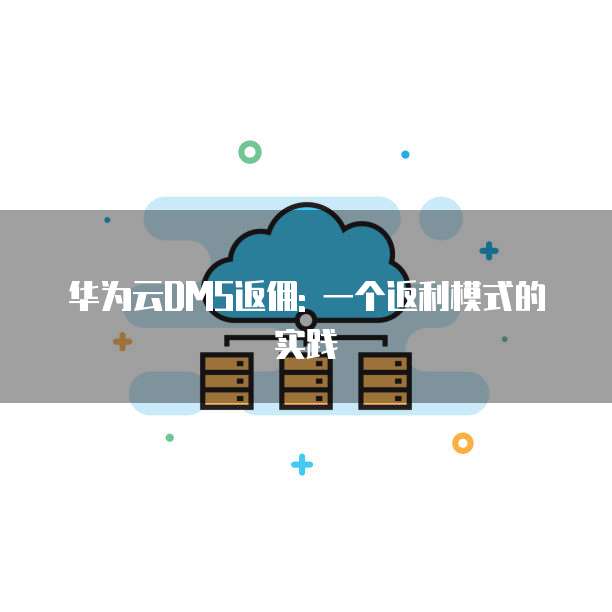 华为云DMS返佣: 一个返利模式的实践