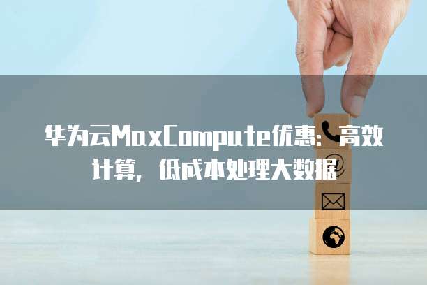 华为云MaxCompute优惠:高效计算,低成本处理大数据
