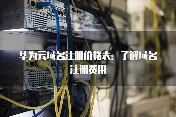华为云域名注册价格表：了解域名注册费用