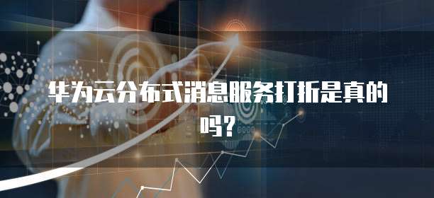 华为云分布式消息服务打折是真的吗?