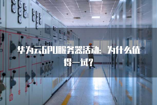 华为云GPU服务器活动:为什么值得一试?