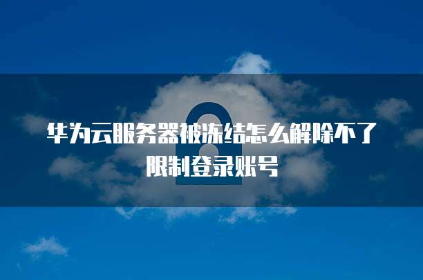 华为云服务器被冻结怎么解除不了限制登录账号