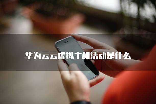 华为云云虚拟主机活动是什么