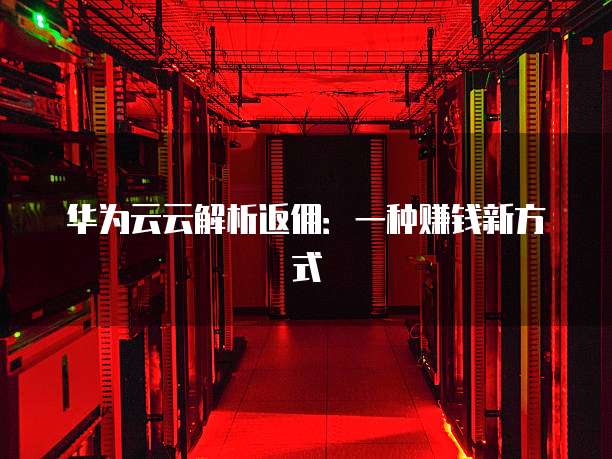 华为云云解析返佣:一种赚钱新方式