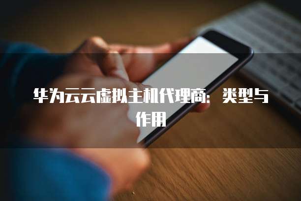 华为云云虚拟主机代理商：类型与作用