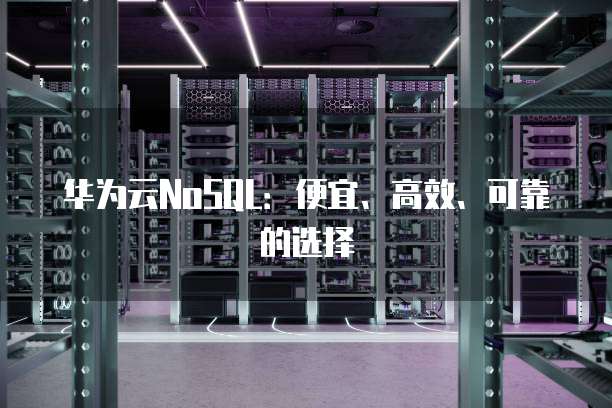 华为云NoSQL：便宜、高效、可靠的选择