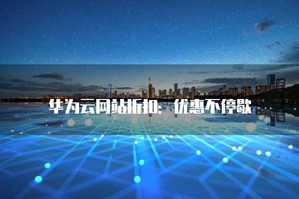 华为云网站折扣:优惠不停歇