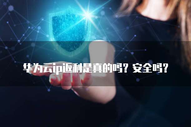 华为云ip返利是真的吗?安全吗?