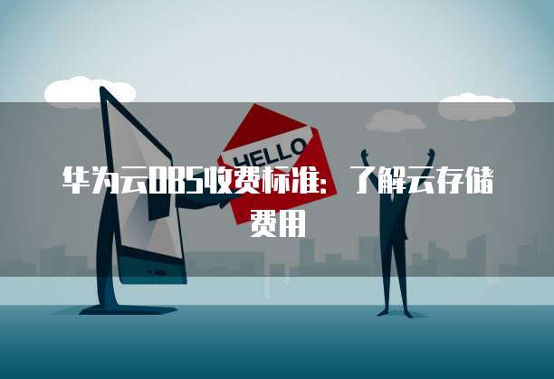 华为云OBS收费标准:了解云存储费用