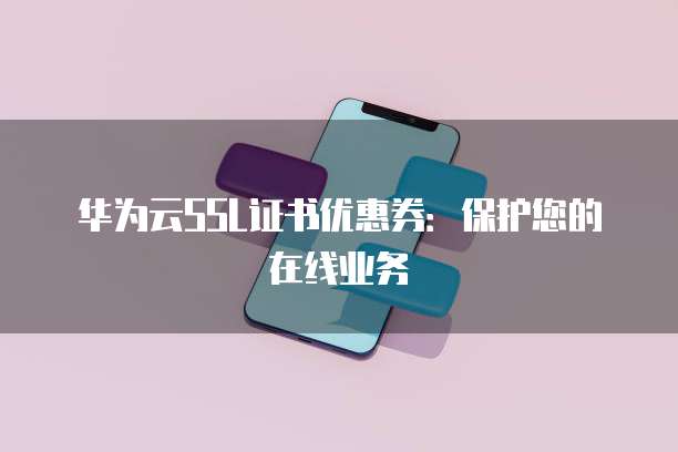 华为云SSL证书优惠券:保护您的在线业务