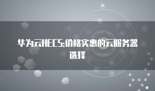 华为云HECS:价格实惠的云服务器选择