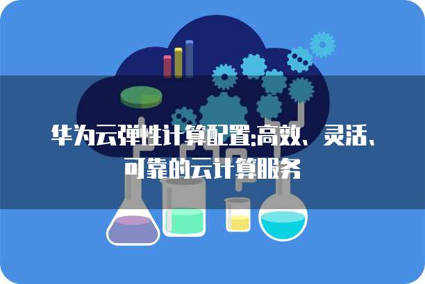 华为云弹性计算配置:高效、灵活、可靠的云计算服务