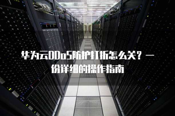 华为云DDoS防护打折怎么关?一份详细的操作指南
