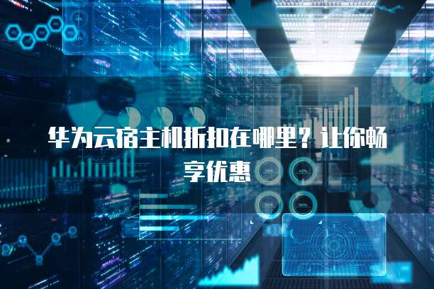 华为云宿主机折扣在哪里?让你畅享优惠