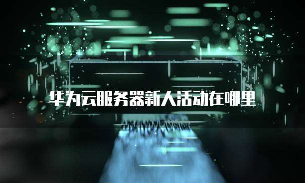 华为云服务器新人活动在哪里
