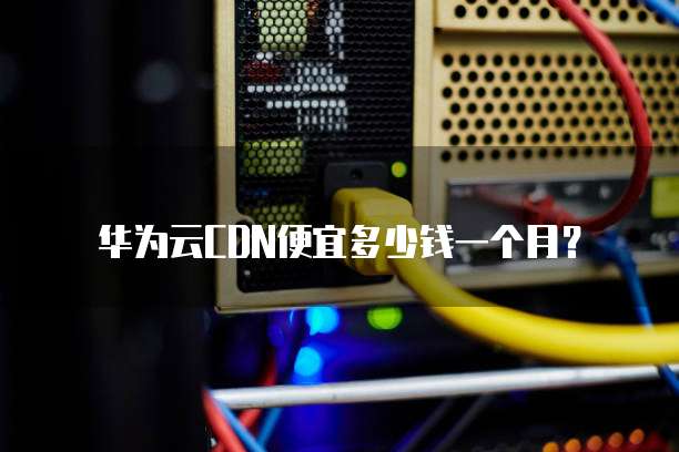 华为云CDN便宜多少钱一个月?