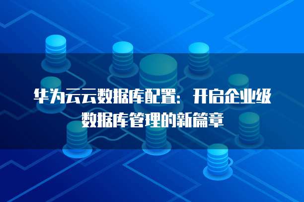 华为云云数据库配置:开启企业级数据库管理的新篇章