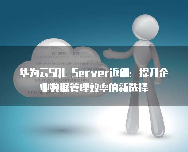 华为云SQL Server返佣:提升企业数据管理效率的新选择