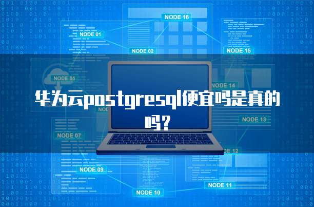 华为云postgresql便宜吗是真的吗?