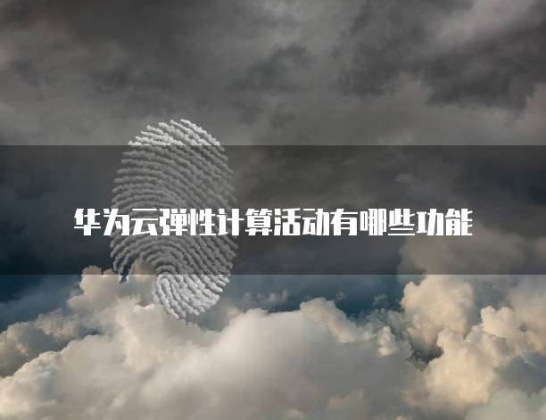 华为云弹性计算活动有哪些功能