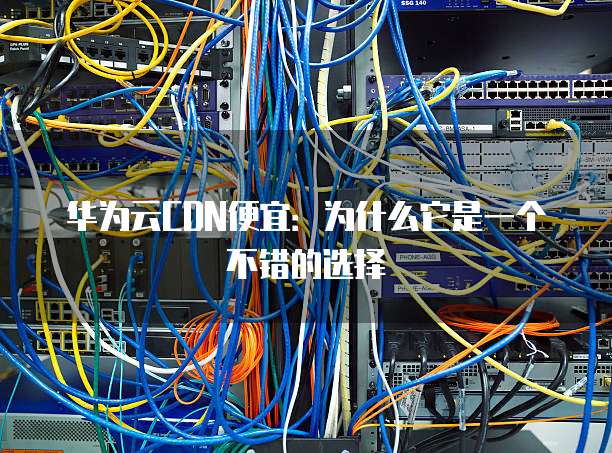 华为云CDN便宜:为什么它是一个不错的选择